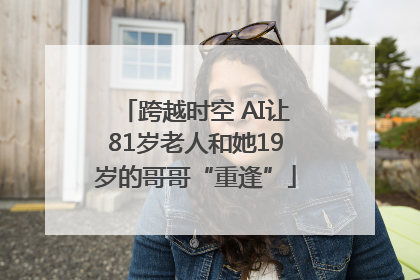 跨越时空 AI让81岁老人和她19岁的哥哥“重逢”